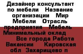 Дизайнер-консультант по мебели › Название организации ­ Мир Мебели › Отрасль предприятия ­ Мебель › Минимальный оклад ­ 15 000 - Все города Работа » Вакансии   . Кировская обл.,Захарищево п.